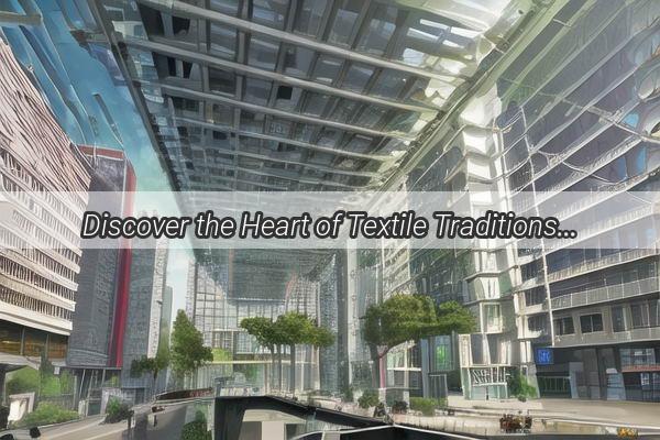 Discover the Heart of Textile Traditions A Journey to the Iconic Guangzhou Light Industry and Textile City